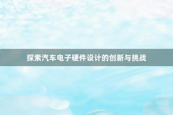 探索汽车电子硬件设计的创新与挑战