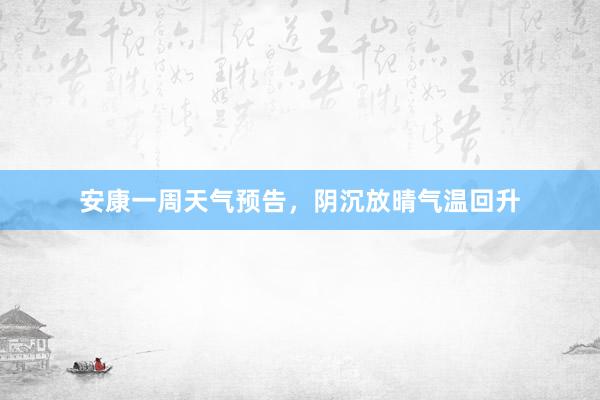 安康一周天气预告，阴沉放晴气温回升